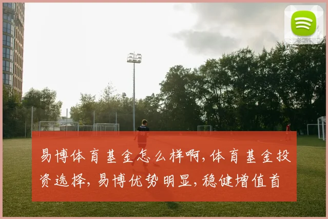 易博体育基金怎么样啊,体育基金投资选择,易博优势明显,稳健增值首选,。