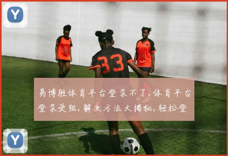 易博胜体育平台登录不了,体育平台登录受阻,解决方法大揭秘,轻松登录