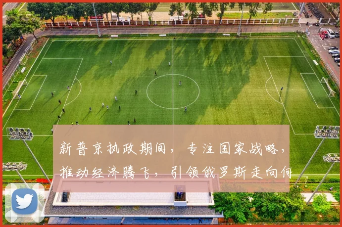 新普京执政期间，专注国家战略，推动经济腾飞，引领俄罗斯走向何方