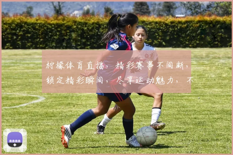 柠檬体育直播，精彩赛事不间断，锁定精彩瞬间，尽享运动魅力，不容错过