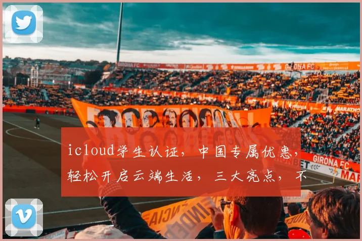 icloud学生认证，中国专属优惠，轻松开启云端生活，三大亮点，不容错过