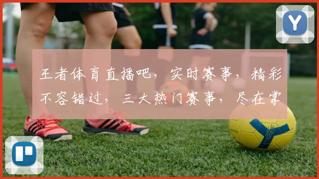 王者体育直播吧，实时赛事，精彩不容错过，三大热门赛事，尽在掌握，一触即达