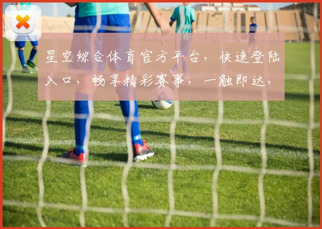 星空综合体育官方平台，快速登陆入口，畅享精彩赛事，一触即达，尽在星空体育