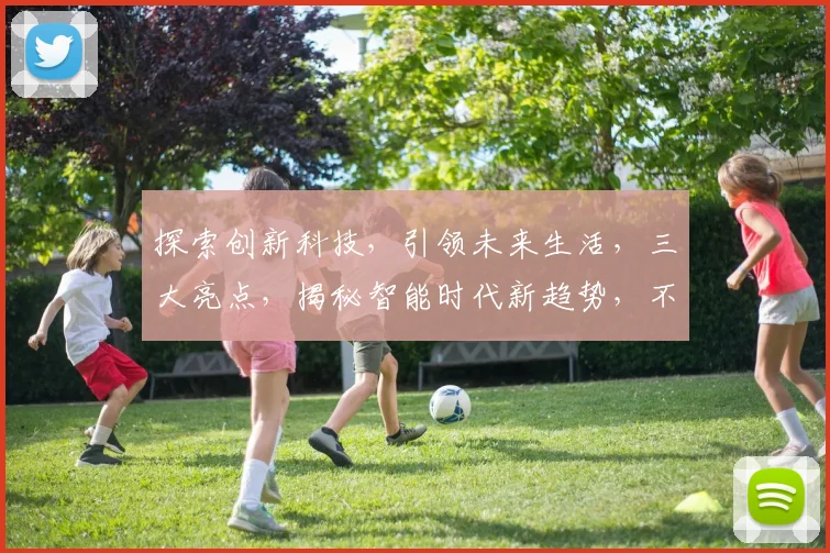 探索创新科技，引领未来生活，三大亮点，揭秘智能时代新趋势，不容错过