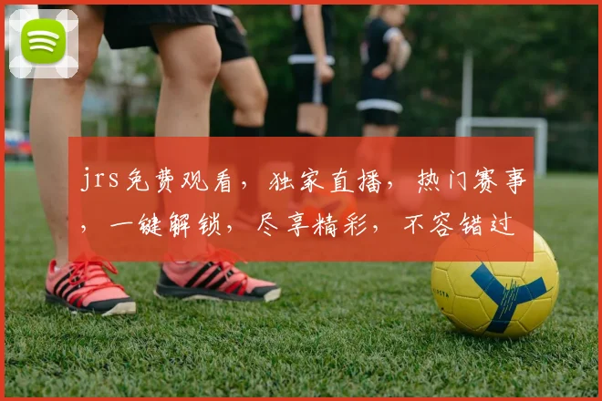 jrs免费观看，独家直播，热门赛事，一键解锁，尽享精彩，不容错过