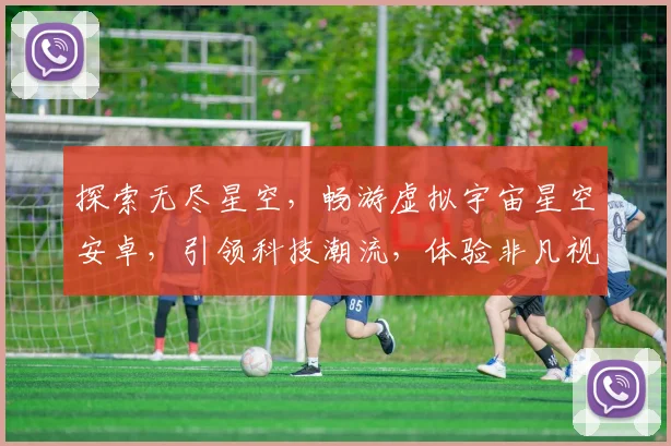 探索无尽星空，畅游虚拟宇宙星空安卓，引领科技潮流，体验非凡视界，三款热销游戏，不容错过