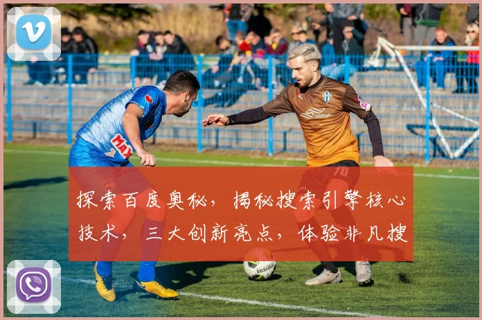 探索百度奥秘，揭秘搜索引擎核心技术，三大创新亮点，体验非凡搜索体验，引领智能生活新潮流。