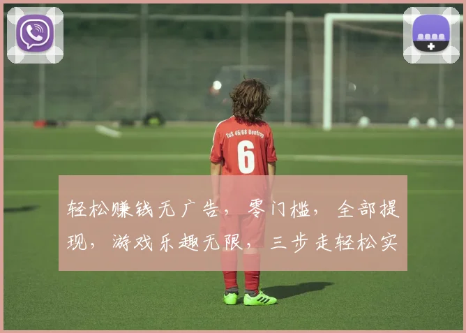 轻松赚钱无广告，零门槛，全部提现，游戏乐趣无限，三步走轻松实现