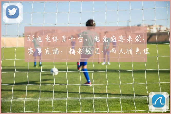 K5电竞体育平台，电竞盛宴来袭，赛事直播，精彩纷呈，两大特色逗你玩