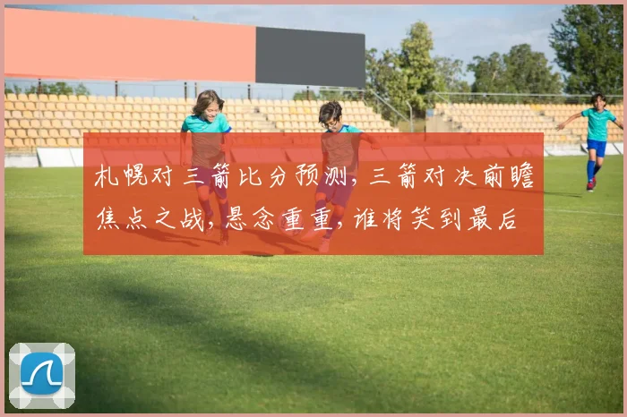 札幌对三箭比分预测,三箭对决前瞻焦点之战,悬念重重,谁将笑到最后