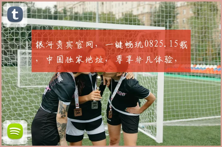 银河贵宾官网，一键畅玩0825.15载，中国独家地址，尊享非凡体验，必看