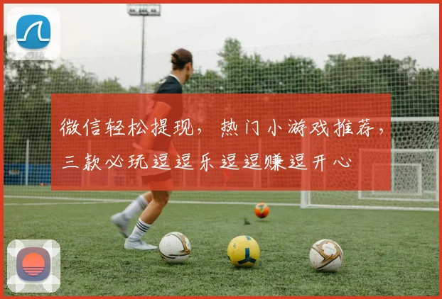 微信轻松提现，热门小游戏推荐，三款必玩逗逗乐逗逗赚逗开心