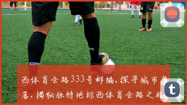 西体育会路333号邮编,探寻城市角落,揭秘独特地标西体育会路之旅