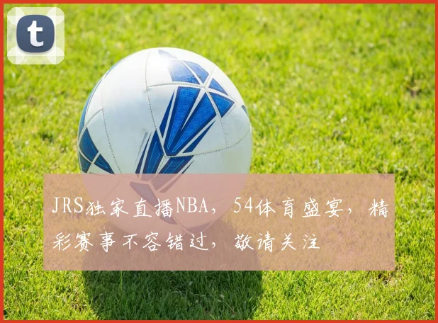 JRS独家直播NBA，54体育盛宴，精彩赛事不容错过，敬请关注